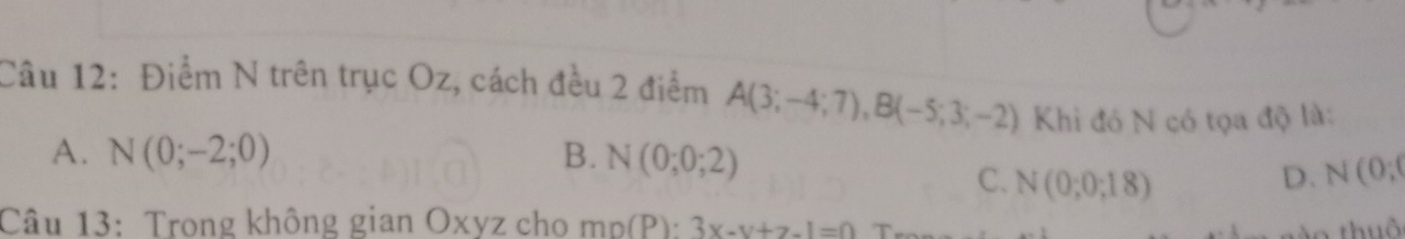 Điểm N trên trục Oz, cách đều 2 điểm A(3;-4;7), B(-5;3;-2) Khi đó N có tọa độ là:
A. N(0;-2;0) B. N(0;0;2)
C. N(0;0;18) D. N(0;0
Câu 13: Trong không gian Oxyz cho mp(P) : ):3x-y+z-1=0
thuô