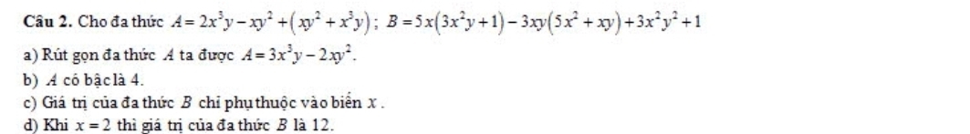 Cho đa thức A=2x^3y-xy^2+(xy^2+x^3y); B=5x(3x^2y+1)-3xy(5x^2+xy)+3x^2y^2+1
a) Rút gọn đa thức A ta được A=3x^3y-2xy^2. 
b) A có bậc là 4.
c) Giá trị của đa thức B chỉ phụ thuộc vào biển x.
d) Khi x=2 thì giá trị của đa thức B là 12.