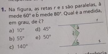 Na figura, as retas r e s são paralelas, â
mede 60° e hat b mede 80°. Qual é a medida,
em grau, de hat C 7
a) 10° d) 45°
b) 55° e) 50°
c) 140°
prô ncia