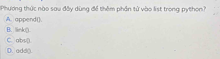 Phương thức nào sau đây dùng để thêm phần tử vào list trong python?
A. append().
B. link().
C. abs().
D. add().