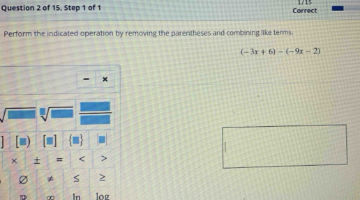 1715
Question 2 of 15, Step 1 of 1 Correct
Perform the indicated operation by removing the parentheses and combining like terms.
(-3x+6)-(-9x-2)

∞ In log