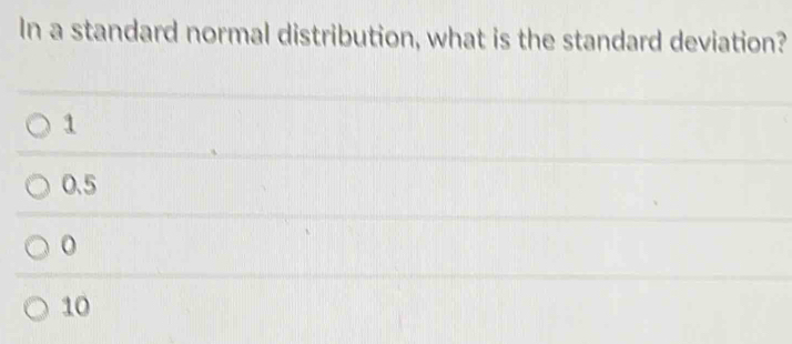 In a standard normal distribution, what is the standard deviation?
1
0.5
0
10