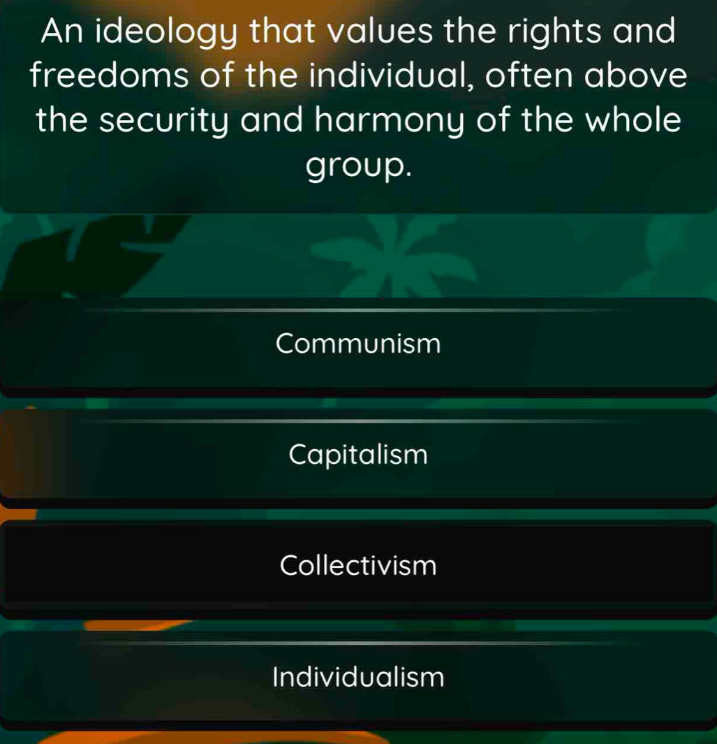 An ideology that values the rights and
freedoms of the individual, often above
the security and harmony of the whole
group.
Communism
Capitalism
Collectivism
Individualism