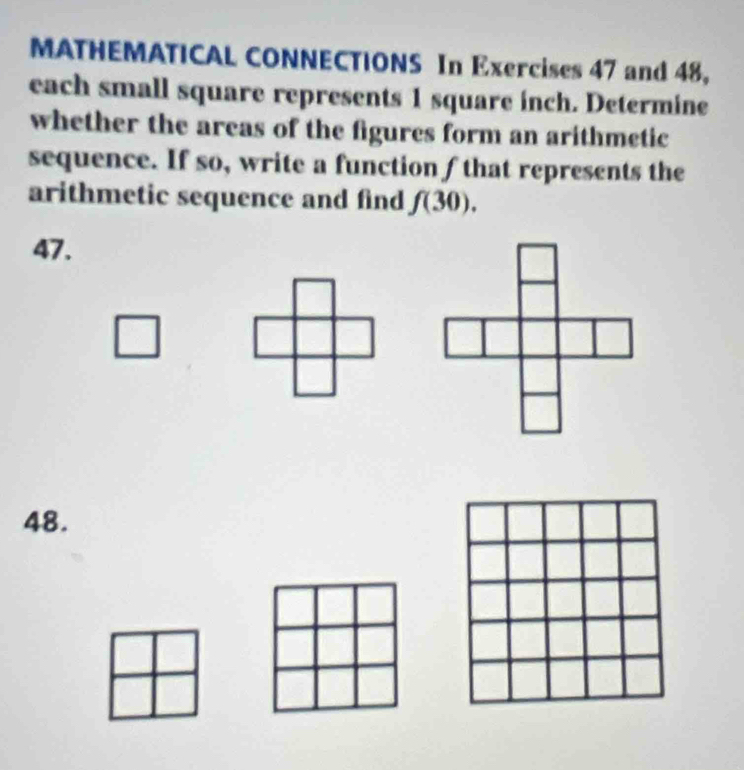 MATHEMATICAL CONNECTIONS In Exercises 47 and 48, 
each small square represents 1 square inch. Determine 
whether the areas of the figures form an arithmetic 
sequence. If so, write a function / that represents the 
arithmetic sequence and find f(30). 
47. 
48.