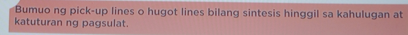 Bumuo ng pick-up lines o hugot lines bilang sintesis hinggil sa kahulugan at 
katuturan ng pagsulat.