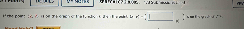 DETAILS MY NOTES SPRECALC7 2.8.005. 1/3 Submissions Used PRE 
If the point (2,7) is on the graph of the function f, then the point (x,y)=(□ _* ) is on the graph of f^(-1).