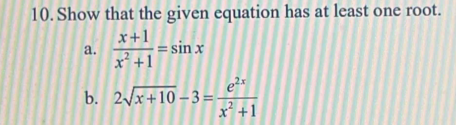 Show that the given equation has at least one root. 
a.  (x+1)/x^2+1 =sin x
b. 2sqrt(x+10)-3= e^(2x)/x^2+1 