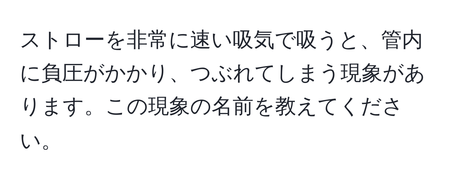 ストローを非常に速い吸気で吸うと、管内に負圧がかかり、つぶれてしまう現象があります。この現象の名前を教えてください。