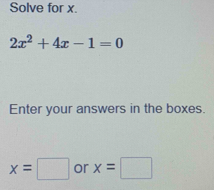 Solve for x.
2x^2+4x-1=0
Enter your answers in the boxes.
x=□ or x=□