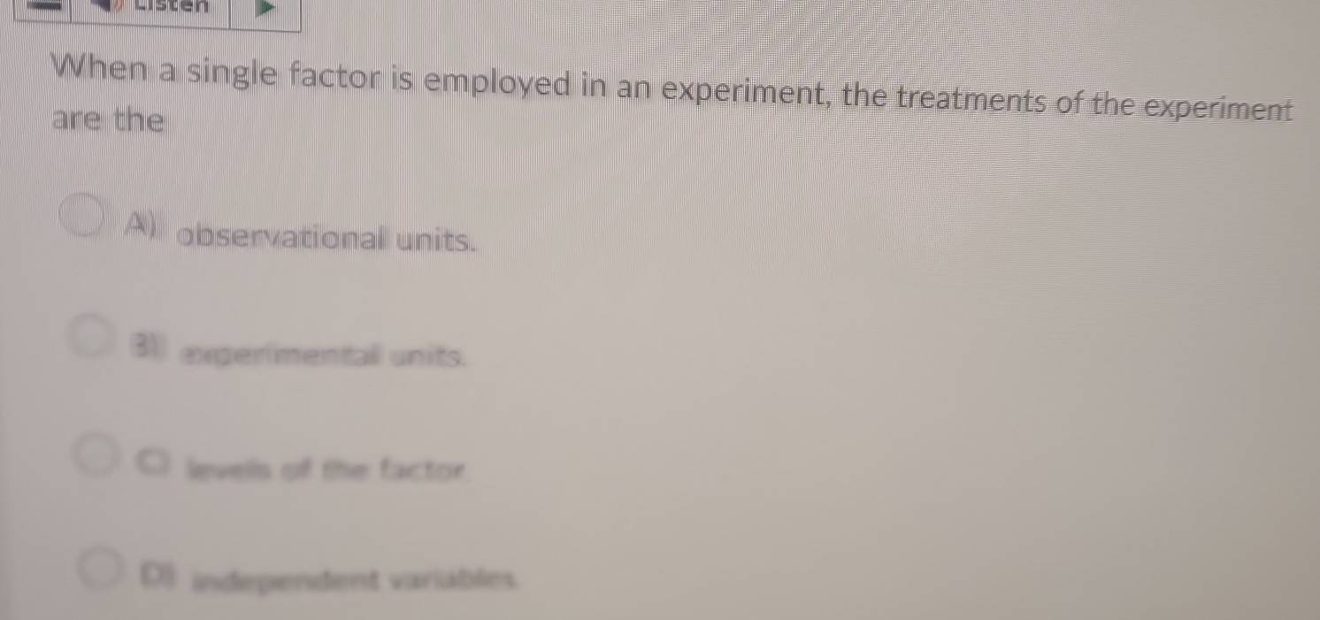 When a single factor is employed in an experiment, the treatments of the experiment
are the
Al observational units.
31 experimentall units.
levells of the factor
D) independent variables.