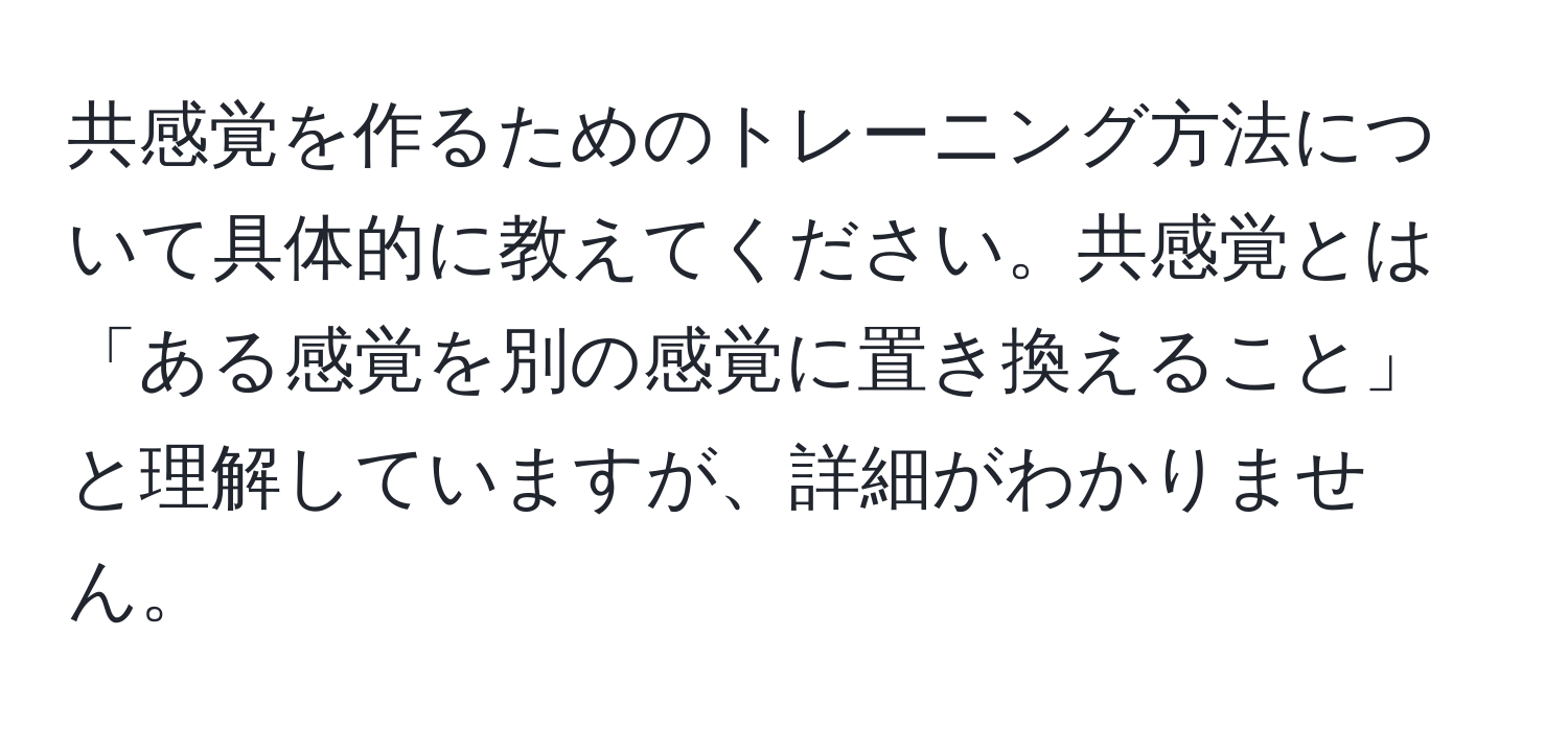 共感覚を作るためのトレーニング方法について具体的に教えてください。共感覚とは「ある感覚を別の感覚に置き換えること」と理解していますが、詳細がわかりません。