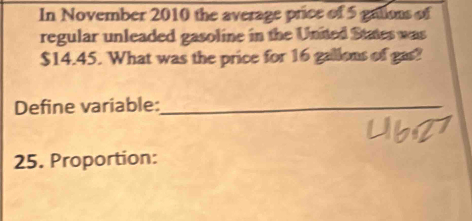 In November 2010 the average price of 5 gations of 
regular unleaded gasoline in the United States was
$14.45. What was the price for 16 gallons of gas? 
Define variable:_ 
25. Proportion: