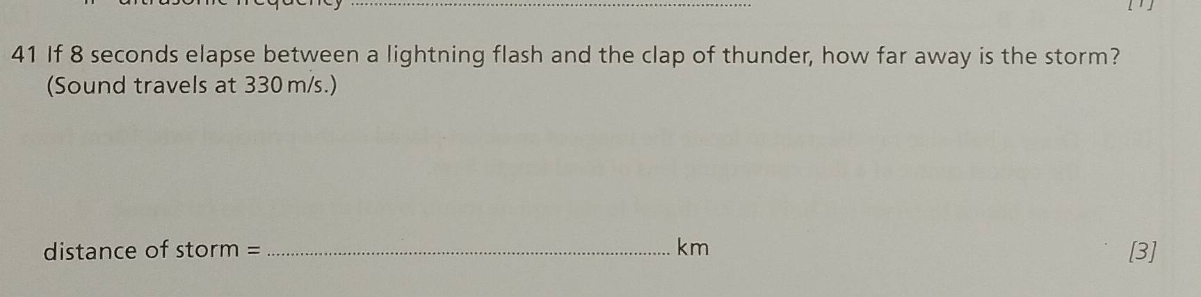 If 8 seconds elapse between a lightning flash and the clap of thunder, how far away is the storm? 
(Sound travels at 330 m/s.) 
distance of storm = _ km [3]