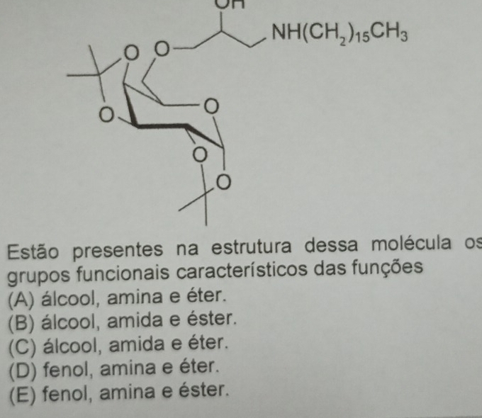 on
NH(CH_2)_15CH_3
Estã dessa molécula os
grupos funcionais característicos das funções
(A) álcool, amina e éter.
(B) álcool, amida e éster.
(C) álcool, amida e éter.
(D) fenol, amina e éter.
(E) fenol, amina e éster.