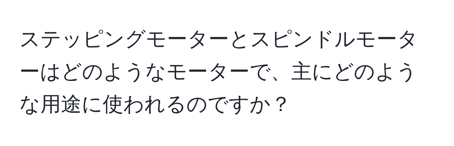 ステッピングモーターとスピンドルモーターはどのようなモーターで、主にどのような用途に使われるのですか？