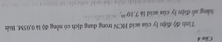Cau 4 
Tính độ điện ly của acid HCN trong dung dịch có nồng độ là 0,05M. Biết 
hàng số điện ly của acid là 7.10^(-10)