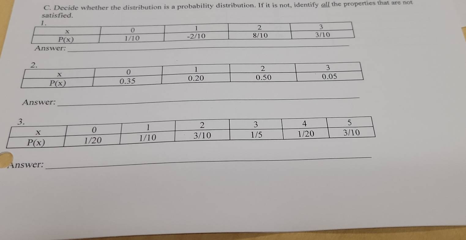 Decide whether the distribution is a probability distribution. If it is not, identify all the properties that are not
satisfied.
Answer:_
Answer:
_
Answer:
_