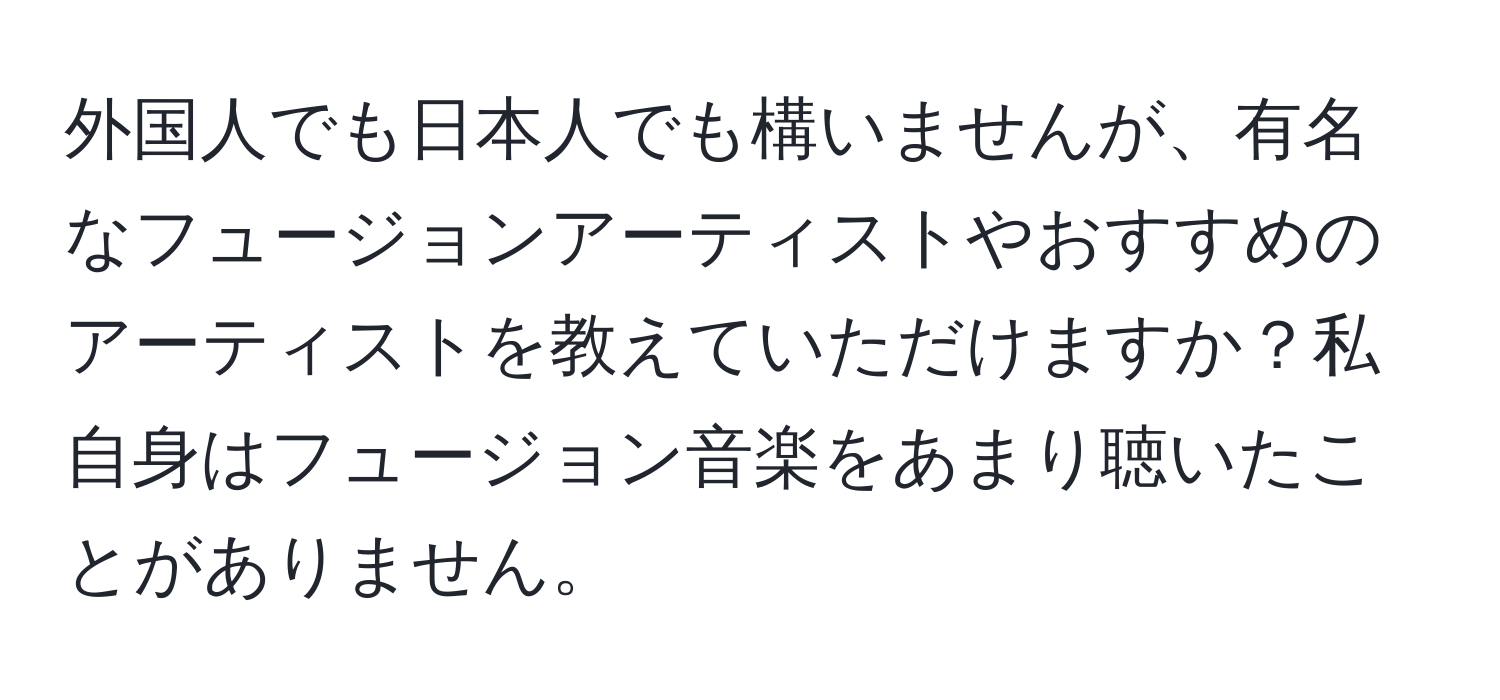 外国人でも日本人でも構いませんが、有名なフュージョンアーティストやおすすめのアーティストを教えていただけますか？私自身はフュージョン音楽をあまり聴いたことがありません。