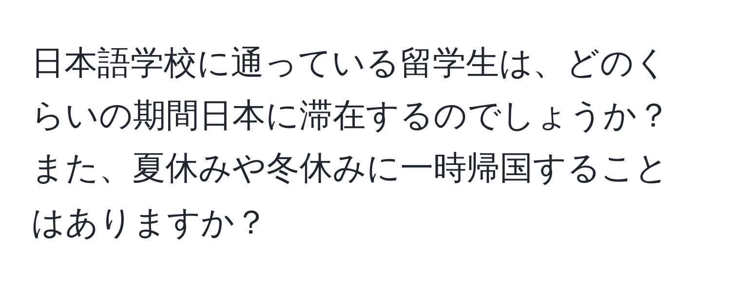 日本語学校に通っている留学生は、どのくらいの期間日本に滞在するのでしょうか？また、夏休みや冬休みに一時帰国することはありますか？