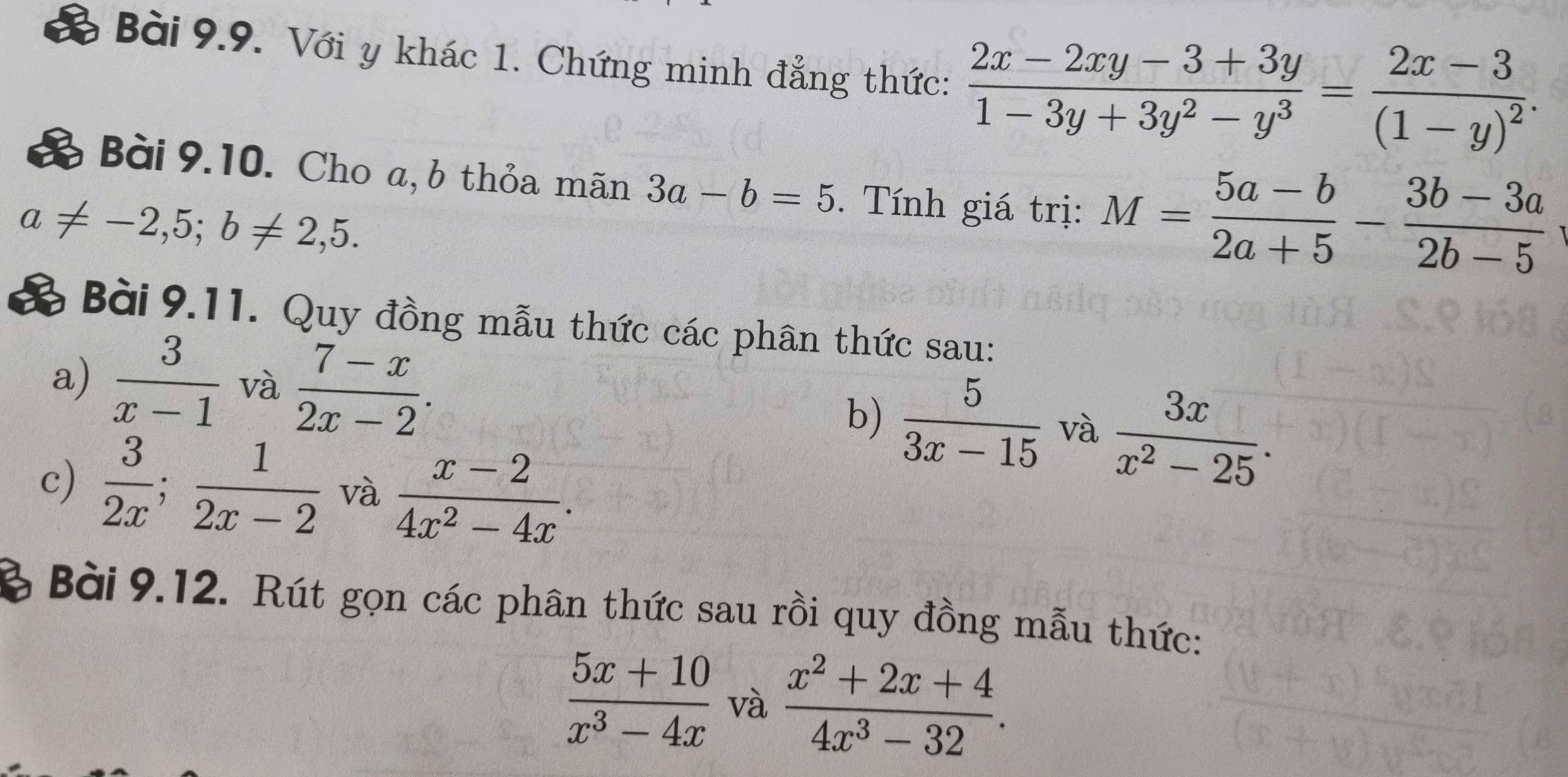 Với y khác 1. Chứng minh đẳng thức:  (2x-2xy-3+3y)/1-3y+3y^2-y^3 =frac 2x-3(1-y)^2. 
a Bài 9.10. Cho a, b thỏa mãn 3a-b=5. Tính giá trị: M= (5a-b)/2a+5 - (3b-3a)/2b-5 
a!= -2,5; b!= 2,5. 
& Bài 9.11. Quy đồng mẫu thức các phân thức sau: 
a)  3/x-1  và  (7-x)/2x-2 . 
b)  5/3x-15  và  3x/x^2-25 . 
c)  3/2x ;  1/2x-2  và  (x-2)/4x^2-4x . 
B Bài 9.12. Rút gọn các phân thức sau rồi quy đồng mẫu thức:
 (5x+10)/x^3-4x  và  (x^2+2x+4)/4x^3-32 .