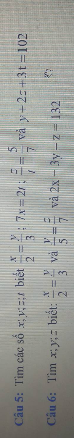 Tìm các số x; y; z; t biết  x/2 = y/3 ; 7x=2t;  z/t = 5/7  và y+2z+3t=102
Câu 6: Tìm x; y; = biết:  x/2 = y/3  và  y/5 = z/7  và 2x+3y-z=132
5”