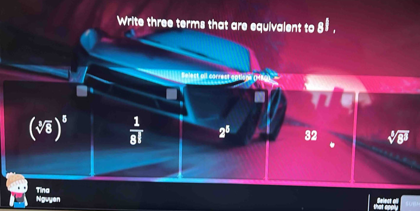 Write three terms that are equivalent to 8$ ,
Select all correct options (MBQ)
(sqrt[3](8))^5
 1/8! 
2^5
32
sqrt[5](8^3)
Tina
Nguyen UB