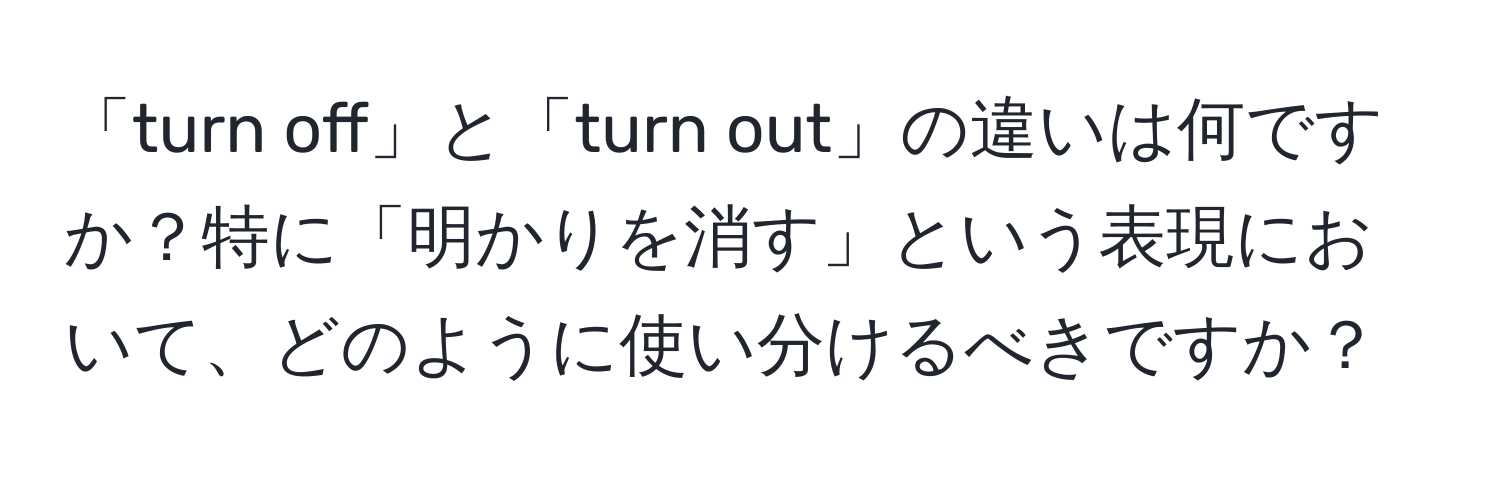 「turn off」と「turn out」の違いは何ですか？特に「明かりを消す」という表現において、どのように使い分けるべきですか？