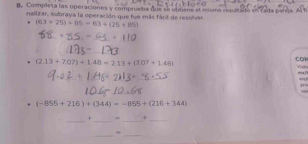 Completa las operaciones y comprueba que se obtiene el mismo resultado en cada pareja 
nalizar, subraya la operación que fue más fácil de resolver.
(63+25)+85=63+(25+85)
_ 
_ 
_ 
_ 
_
(2.13+7.07)+1.48=2.13+(7.07+1.48)
CON 
Visito 
moL/Y 
pro
(-855+216)+(344)=-855+(216+344)
_ 
_ 
+ = __ 
_ 
_=