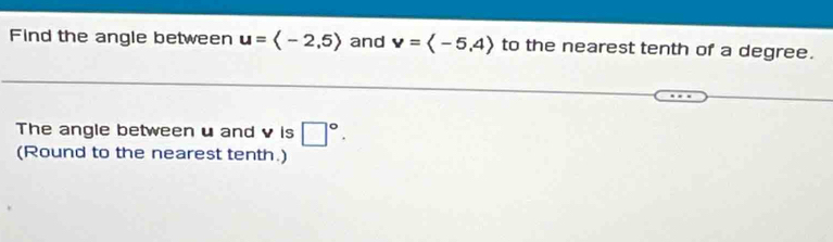 Find the angle between u=langle -2,5rangle and v=langle -5,4rangle to the nearest tenth of a degree. 
The angle between u and v is □°. 
(Round to the nearest tenth.)