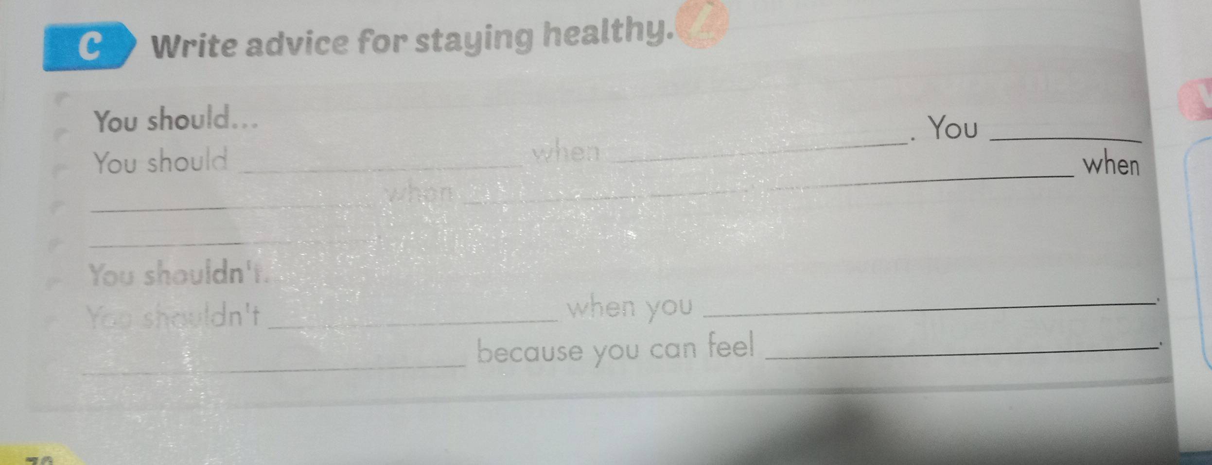 Write advice for staying healthy. 
_ 
You should... 
. You_ 
_ 
_ 
You should _when 
when 
_ 
_ 
You shouldn't. 
You shouldn't_ 
when you _ 
_ 
because you can feel_