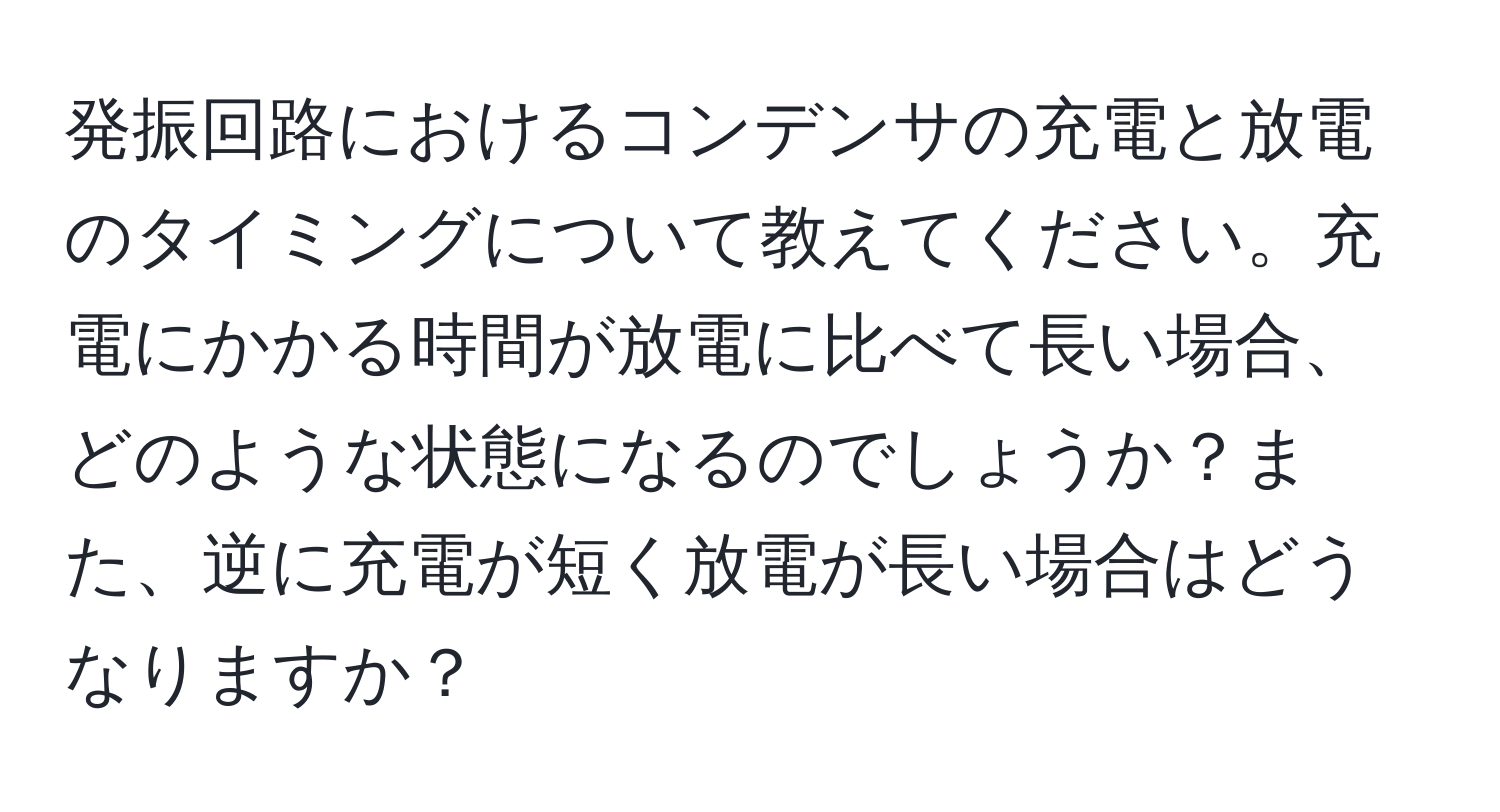 発振回路におけるコンデンサの充電と放電のタイミングについて教えてください。充電にかかる時間が放電に比べて長い場合、どのような状態になるのでしょうか？また、逆に充電が短く放電が長い場合はどうなりますか？