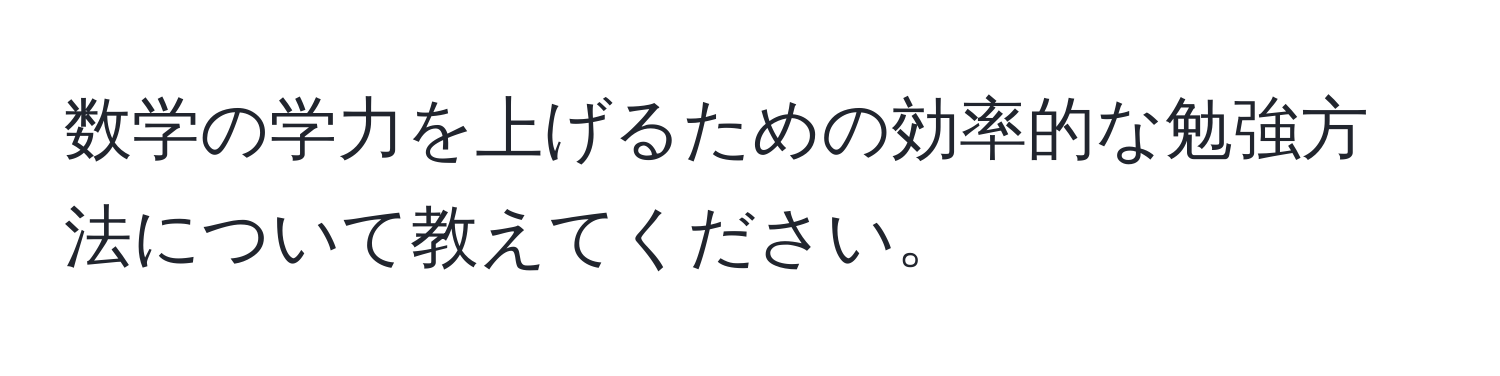 数学の学力を上げるための効率的な勉強方法について教えてください。