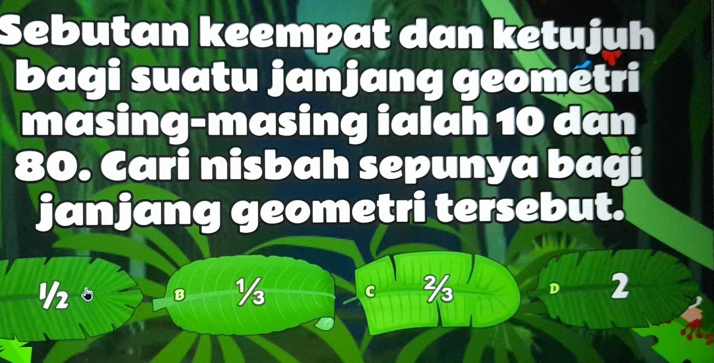 Sebutan keempat dan ketujuh
bagi suatu janjang geométri
masing-masing ialah 10 dan
80. Cari nisbah sepunya bagi
janjang geometri tersebut.
½
B ½
C ½
D 2