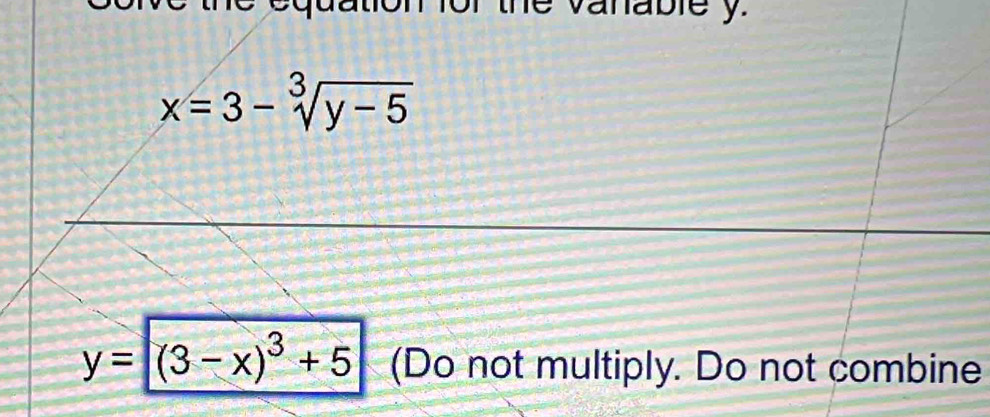 the vanable y.
x=3-sqrt[3](y-5)
y=(3-x)^3+5 (Do not multiply. Do not combine