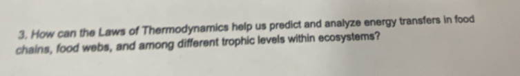 How can the Laws of Thermodynamics help us predict and analyze energy transfers in food 
chains, food webs, and among different trophic levels within ecosystems?