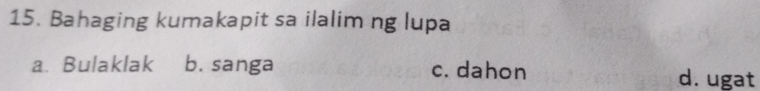 Bahaging kumakapit sa ilalim ng lupa
a. Bulaklak b. sanga c. dahon
d. ugat