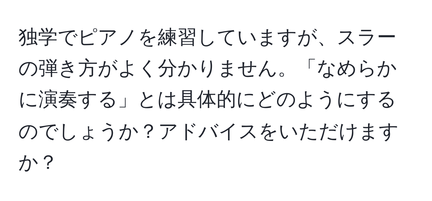 独学でピアノを練習していますが、スラーの弾き方がよく分かりません。「なめらかに演奏する」とは具体的にどのようにするのでしょうか？アドバイスをいただけますか？