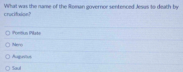 What was the name of the Roman governor sentenced Jesus to death by
crucifxion?
Pontius Pilate
Nero
Augustus
Saul