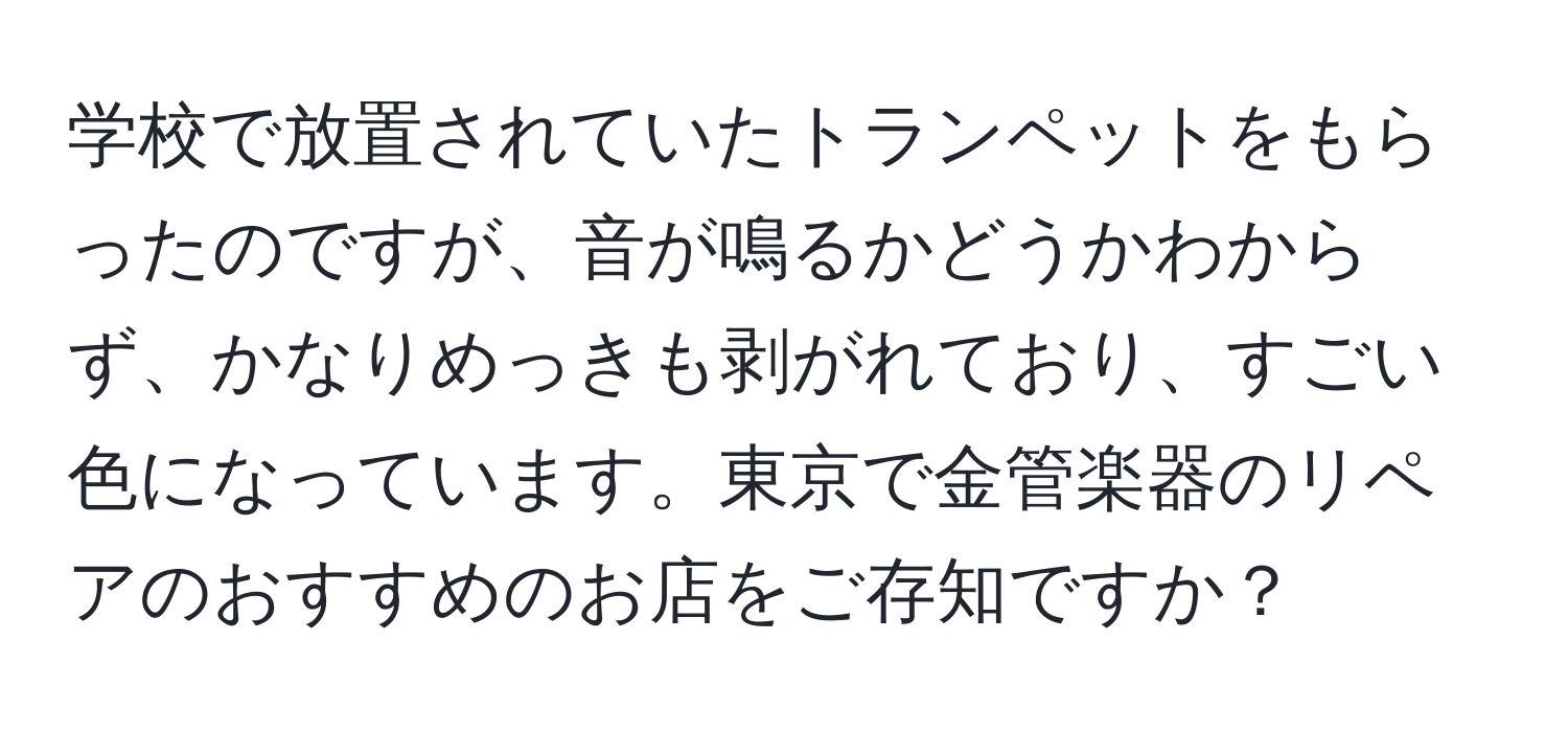 学校で放置されていたトランペットをもらったのですが、音が鳴るかどうかわからず、かなりめっきも剥がれており、すごい色になっています。東京で金管楽器のリペアのおすすめのお店をご存知ですか？