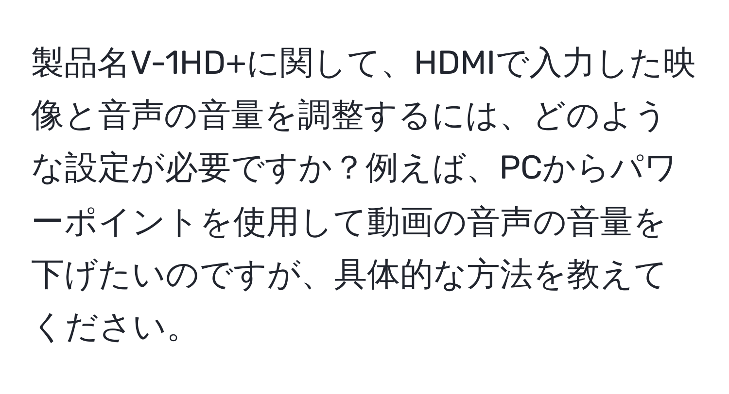 製品名V-1HD+に関して、HDMIで入力した映像と音声の音量を調整するには、どのような設定が必要ですか？例えば、PCからパワーポイントを使用して動画の音声の音量を下げたいのですが、具体的な方法を教えてください。