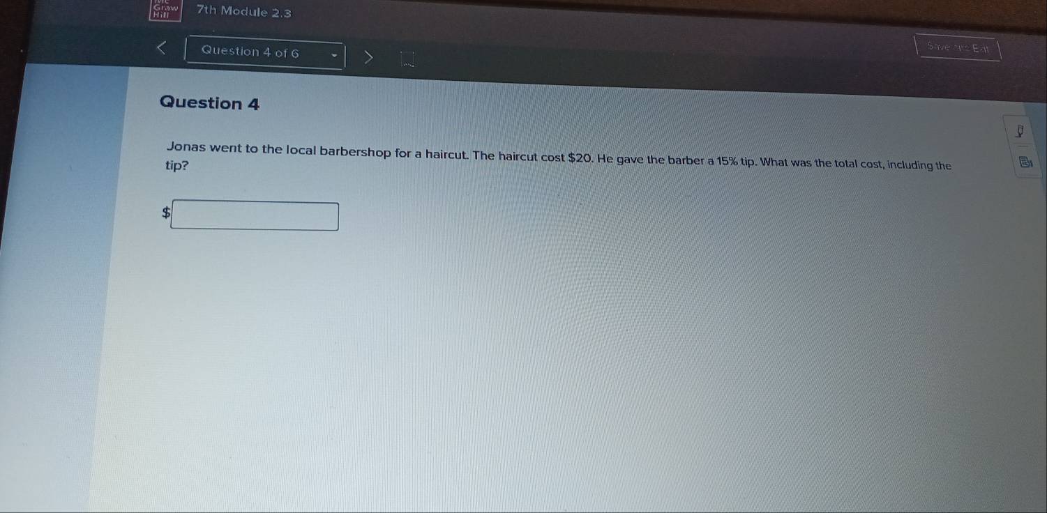 7th Module 2.3 
Question 4 of 6 
Sive are Eat 
Question 4 
Jonas went to the local barbershop for a haircut. The haircut cost $20. He gave the barber a 15% tip. What was the total cost, including the : 
tip?
$