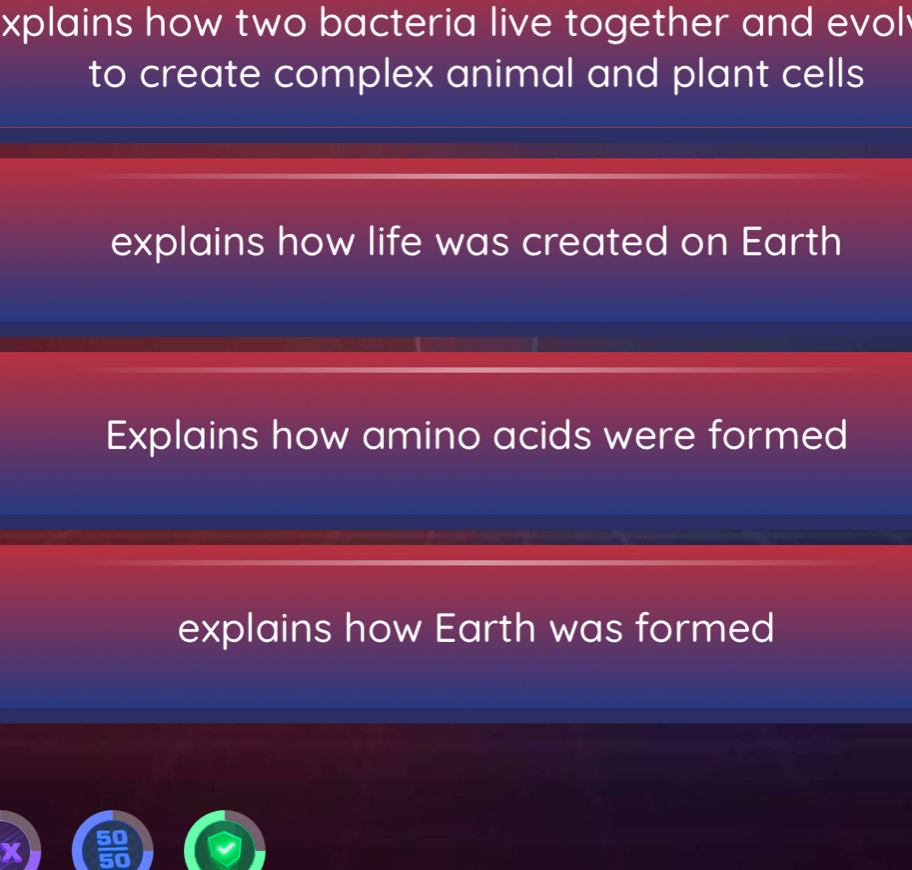 xplains how two bacteria live together and evol
to create complex animal and plant cells
explains how life was created on Earth
Explains how amino acids were formed
explains how Earth was formed