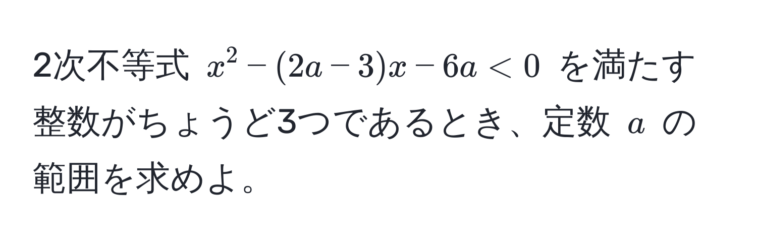 2次不等式 $x^2 - (2a - 3)x - 6a < 0$ を満たす整数がちょうど3つであるとき、定数 $a$ の範囲を求めよ。