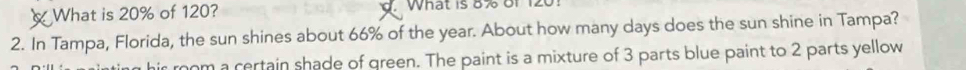 a 
XWhat is 20% of 120? What is 8% o1 1201
2. In Tampa, Florida, the sun shines about 66% of the year. About how many days does the sun shine in Tampa? 
room a certain shade of green. The paint is a mixture of 3 parts blue paint to 2 parts yellow