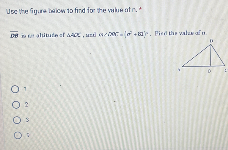 Use the figure below to find for the value of n. *
overline DB is an altitude of △ ADC , and m∠ DBC=(n^2+81)^circ . Find the value of n.
1
2
3
9