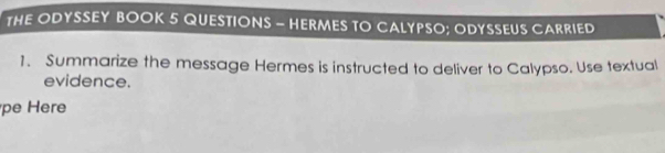 THE ODYSSEY BOOK 5 QUESTIONS - HERMES TO CALYPSO; ODYSSEUS CARRIED 
1. Summarize the message Hermes is instructed to deliver to Calypso. Use textual 
evidence. 
pe Here