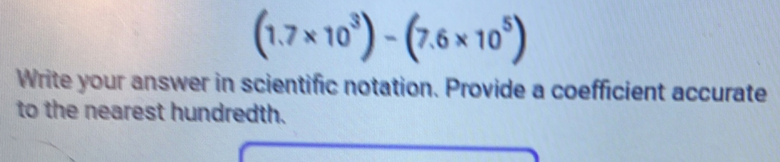 (1.7* 10^3)-(7.6* 10^5)
Write your answer in scientific notation. Provide a coefficient accurate 
to the nearest hundredth.