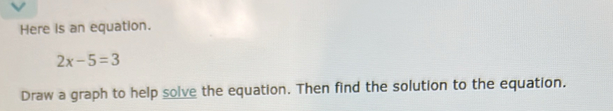 Here is an equation.
2x-5=3
Draw a graph to help solve the equation. Then find the solution to the equation.