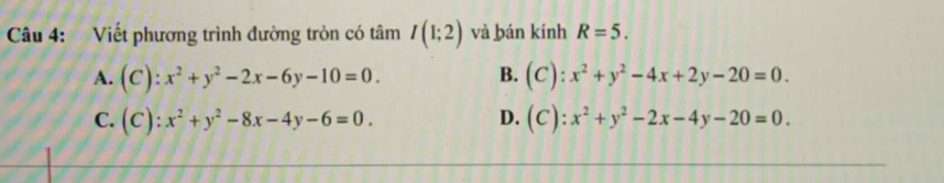 Viết phương trình đường tròn có tâm I(1;2) và bán kính R=5.
B.
A. (C):x^2+y^2-2x-6y-10=0. (C):x^2+y^2-4x+2y-20=0.
D.
C. (C):x^2+y^2-8x-4y-6=0. (C):x^2+y^2-2x-4y-20=0.