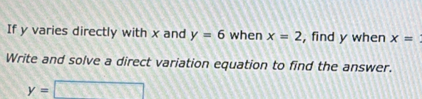 If y varies directly with x and y=6 when x=2 , find y when x=
Write and solve a direct variation equation to find the answer.
y=□